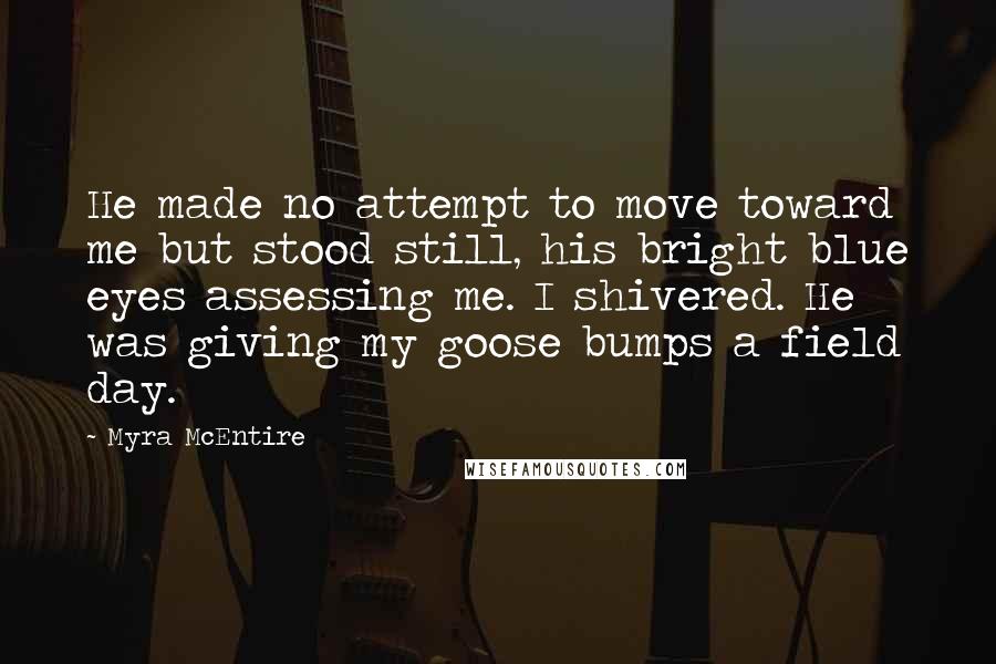 Myra McEntire Quotes: He made no attempt to move toward me but stood still, his bright blue eyes assessing me. I shivered. He was giving my goose bumps a field day.