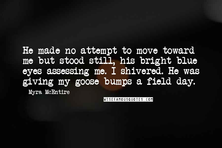 Myra McEntire Quotes: He made no attempt to move toward me but stood still, his bright blue eyes assessing me. I shivered. He was giving my goose bumps a field day.