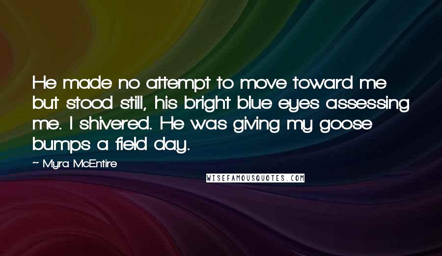 Myra McEntire Quotes: He made no attempt to move toward me but stood still, his bright blue eyes assessing me. I shivered. He was giving my goose bumps a field day.