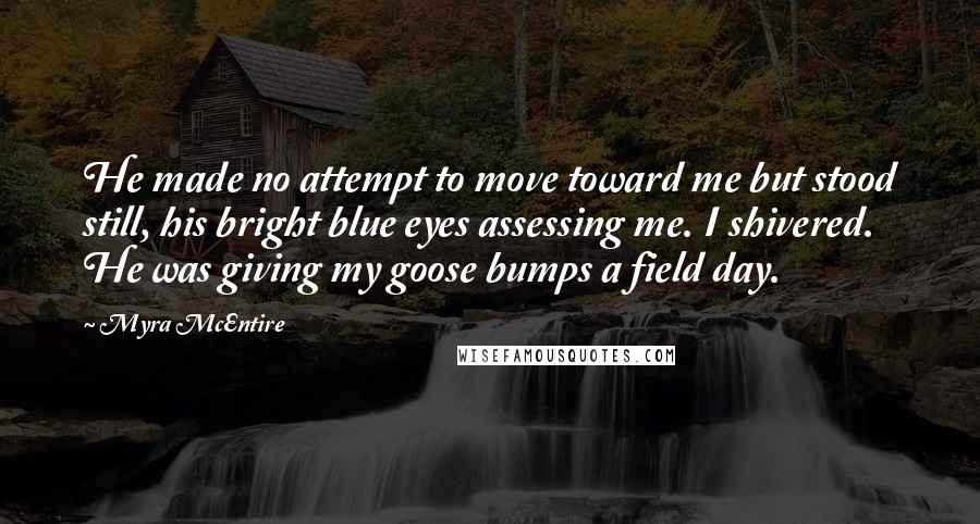 Myra McEntire Quotes: He made no attempt to move toward me but stood still, his bright blue eyes assessing me. I shivered. He was giving my goose bumps a field day.