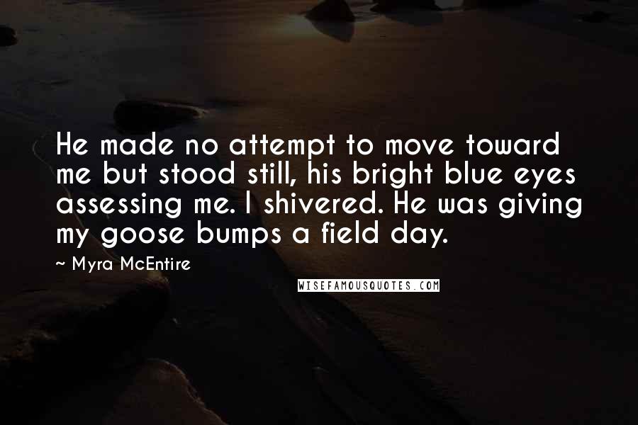 Myra McEntire Quotes: He made no attempt to move toward me but stood still, his bright blue eyes assessing me. I shivered. He was giving my goose bumps a field day.