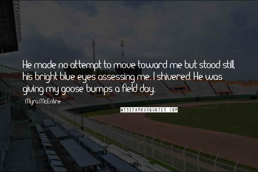 Myra McEntire Quotes: He made no attempt to move toward me but stood still, his bright blue eyes assessing me. I shivered. He was giving my goose bumps a field day.