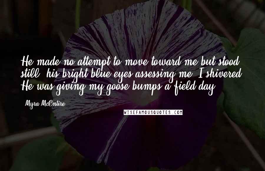 Myra McEntire Quotes: He made no attempt to move toward me but stood still, his bright blue eyes assessing me. I shivered. He was giving my goose bumps a field day.