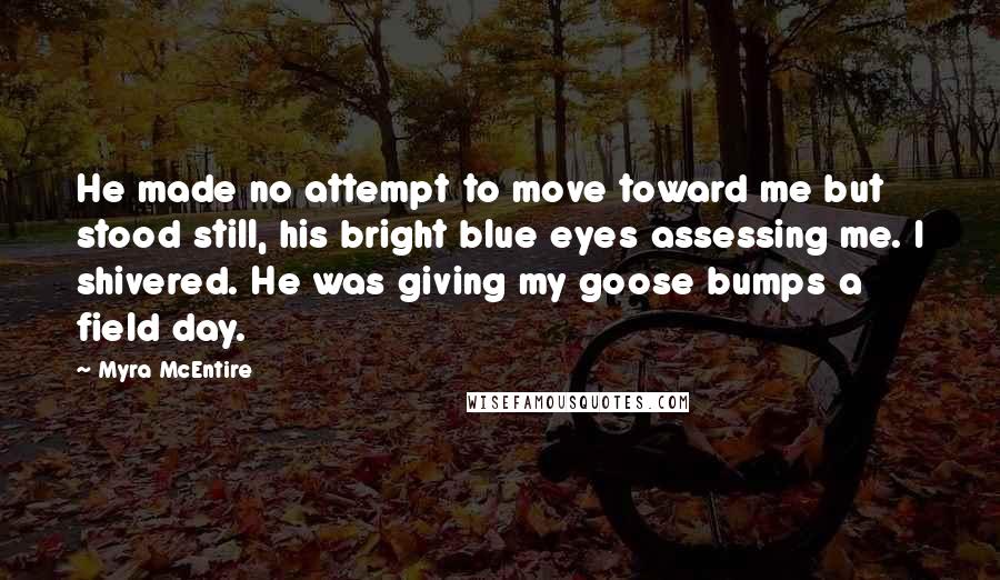 Myra McEntire Quotes: He made no attempt to move toward me but stood still, his bright blue eyes assessing me. I shivered. He was giving my goose bumps a field day.