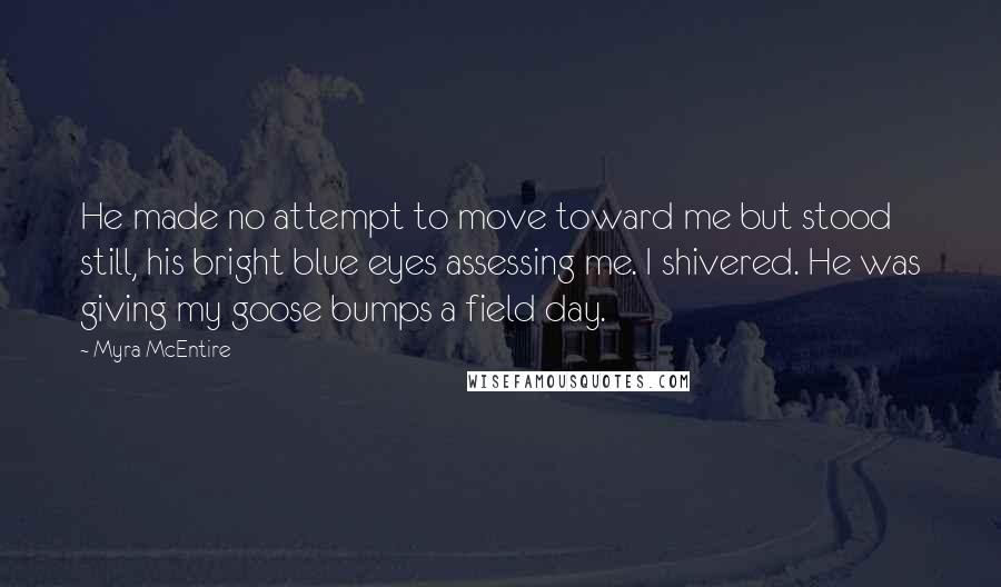 Myra McEntire Quotes: He made no attempt to move toward me but stood still, his bright blue eyes assessing me. I shivered. He was giving my goose bumps a field day.