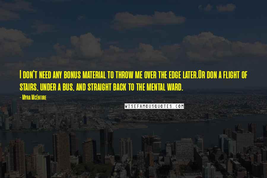 Myra McEntire Quotes: I don't need any bonus material to throw me over the edge later.Or don a flight of stairs, under a bus, and straight back to the mental ward.