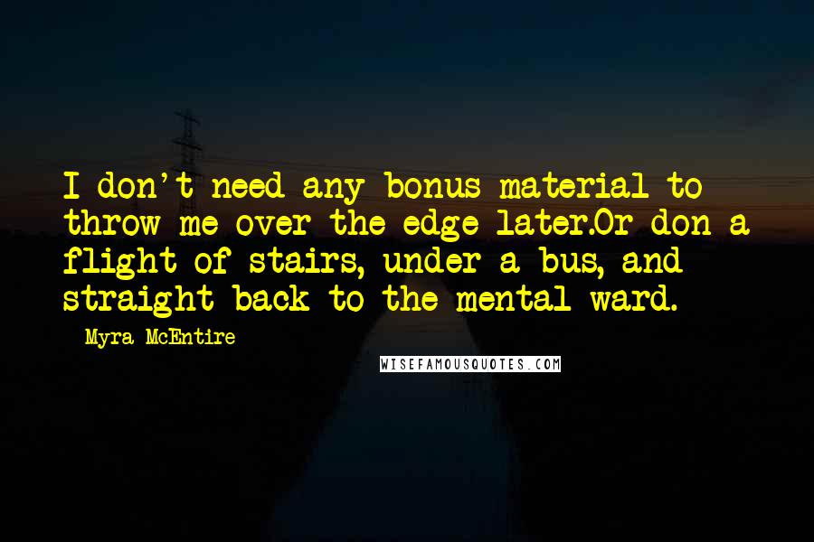 Myra McEntire Quotes: I don't need any bonus material to throw me over the edge later.Or don a flight of stairs, under a bus, and straight back to the mental ward.