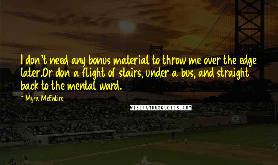 Myra McEntire Quotes: I don't need any bonus material to throw me over the edge later.Or don a flight of stairs, under a bus, and straight back to the mental ward.