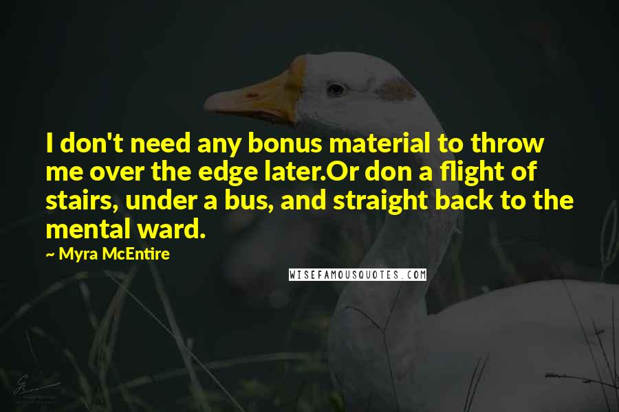 Myra McEntire Quotes: I don't need any bonus material to throw me over the edge later.Or don a flight of stairs, under a bus, and straight back to the mental ward.