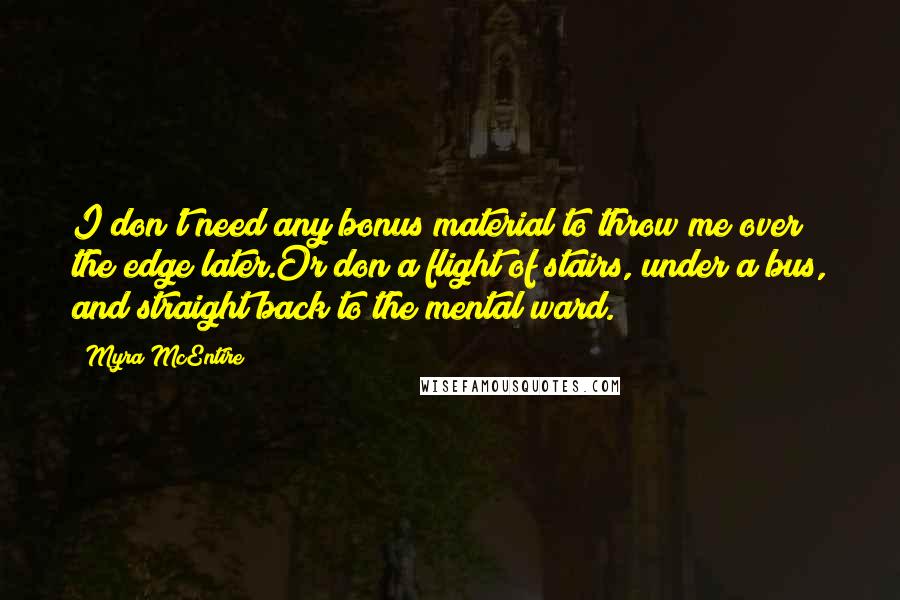 Myra McEntire Quotes: I don't need any bonus material to throw me over the edge later.Or don a flight of stairs, under a bus, and straight back to the mental ward.