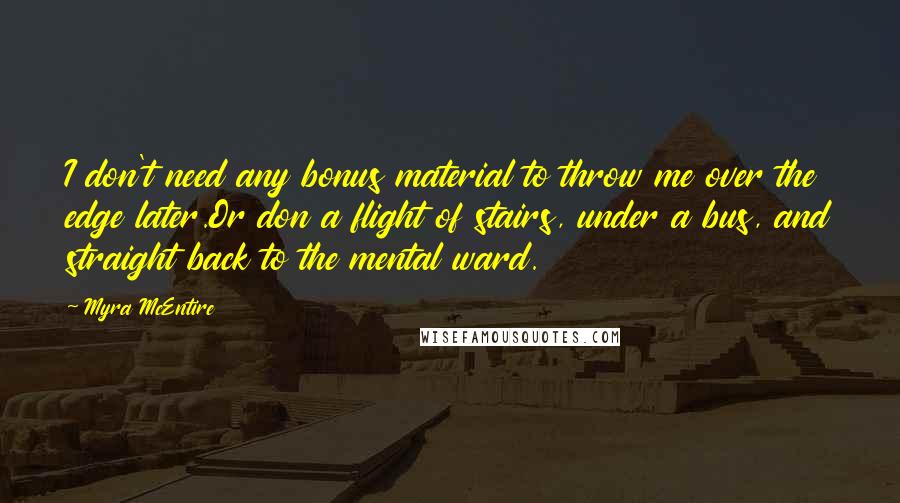 Myra McEntire Quotes: I don't need any bonus material to throw me over the edge later.Or don a flight of stairs, under a bus, and straight back to the mental ward.