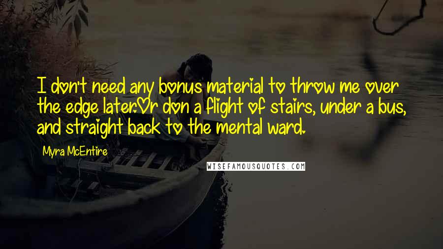 Myra McEntire Quotes: I don't need any bonus material to throw me over the edge later.Or don a flight of stairs, under a bus, and straight back to the mental ward.