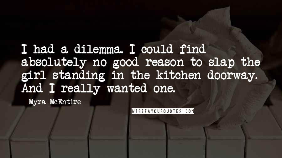 Myra McEntire Quotes: I had a dilemma. I could find absolutely no good reason to slap the girl standing in the kitchen doorway. And I really wanted one.