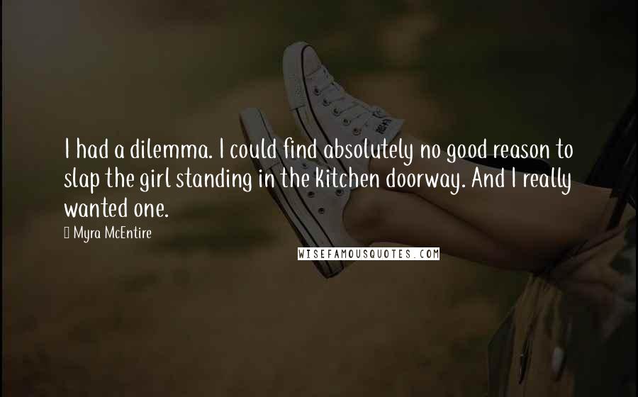 Myra McEntire Quotes: I had a dilemma. I could find absolutely no good reason to slap the girl standing in the kitchen doorway. And I really wanted one.