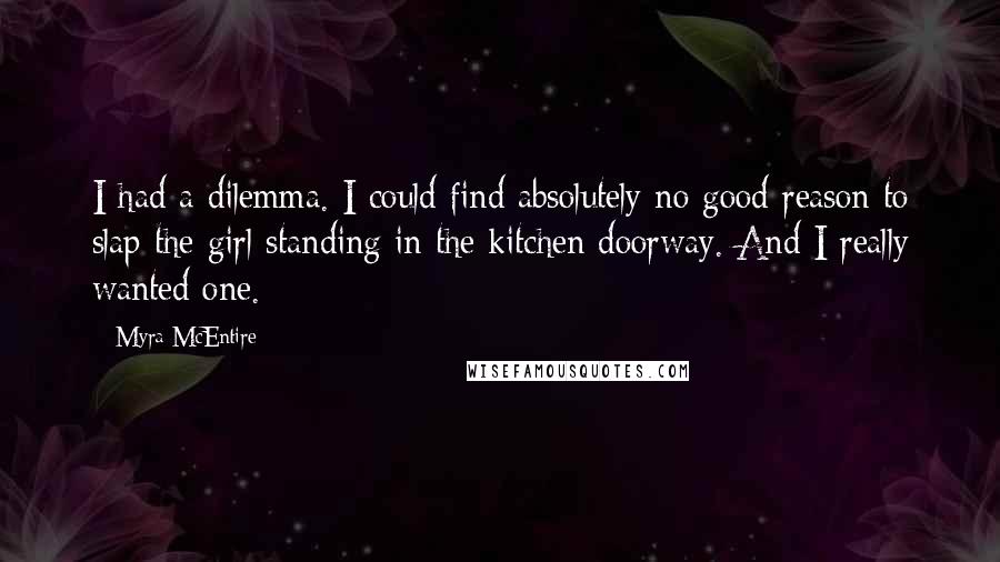 Myra McEntire Quotes: I had a dilemma. I could find absolutely no good reason to slap the girl standing in the kitchen doorway. And I really wanted one.