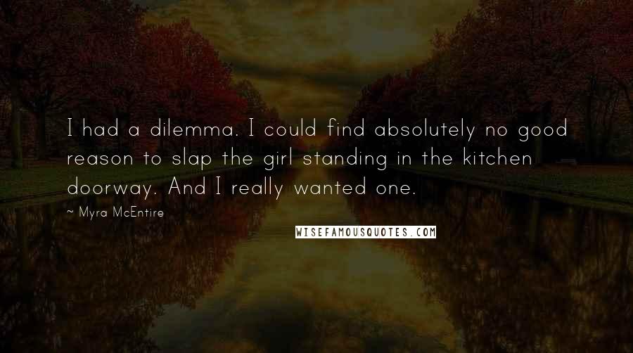 Myra McEntire Quotes: I had a dilemma. I could find absolutely no good reason to slap the girl standing in the kitchen doorway. And I really wanted one.