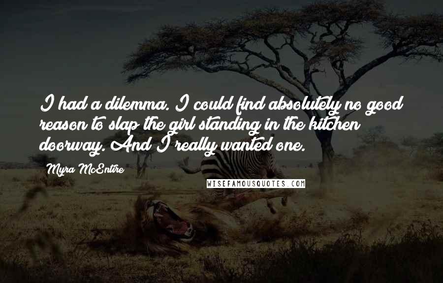 Myra McEntire Quotes: I had a dilemma. I could find absolutely no good reason to slap the girl standing in the kitchen doorway. And I really wanted one.