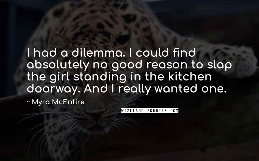 Myra McEntire Quotes: I had a dilemma. I could find absolutely no good reason to slap the girl standing in the kitchen doorway. And I really wanted one.