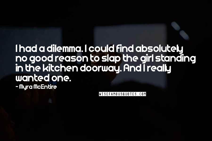 Myra McEntire Quotes: I had a dilemma. I could find absolutely no good reason to slap the girl standing in the kitchen doorway. And I really wanted one.