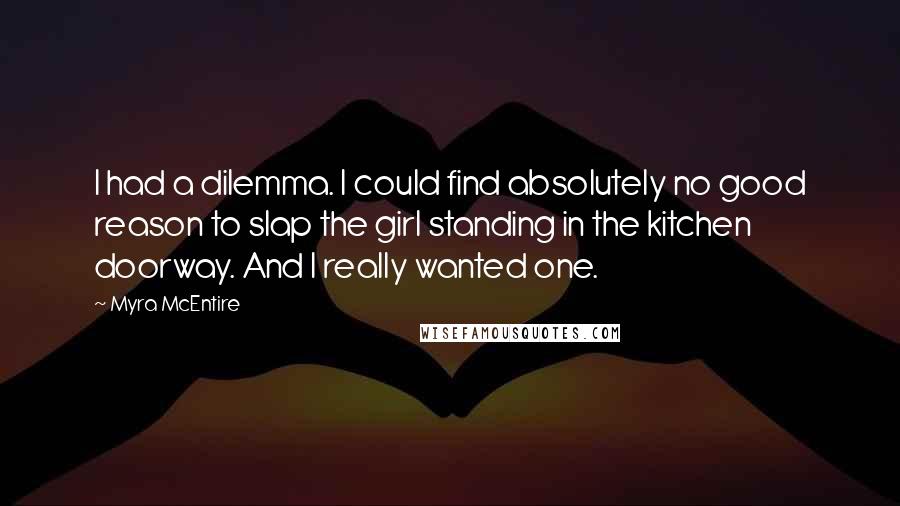 Myra McEntire Quotes: I had a dilemma. I could find absolutely no good reason to slap the girl standing in the kitchen doorway. And I really wanted one.