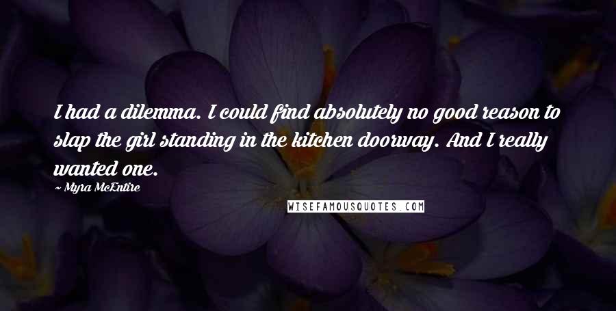 Myra McEntire Quotes: I had a dilemma. I could find absolutely no good reason to slap the girl standing in the kitchen doorway. And I really wanted one.