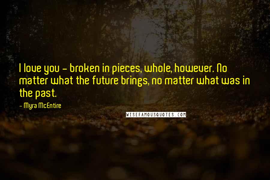 Myra McEntire Quotes: I love you - broken in pieces, whole, however. No matter what the future brings, no matter what was in the past.