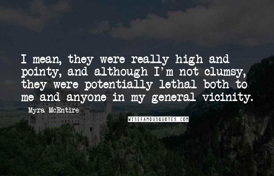 Myra McEntire Quotes: I mean, they were really high and pointy, and although I'm not clumsy, they were potentially lethal both to me and anyone in my general vicinity.