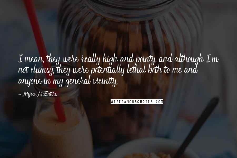 Myra McEntire Quotes: I mean, they were really high and pointy, and although I'm not clumsy, they were potentially lethal both to me and anyone in my general vicinity.