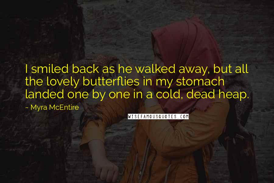 Myra McEntire Quotes: I smiled back as he walked away, but all the lovely butterflies in my stomach landed one by one in a cold, dead heap.