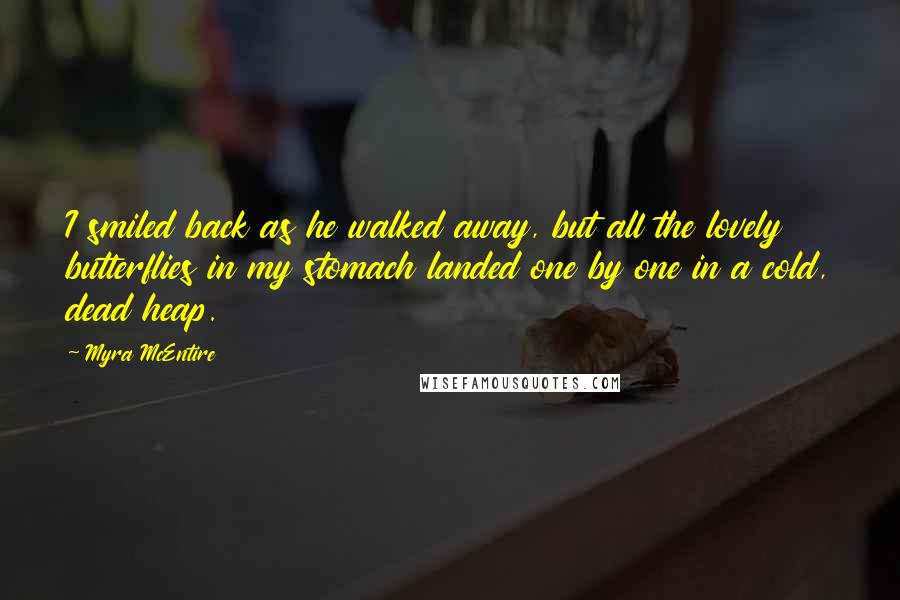 Myra McEntire Quotes: I smiled back as he walked away, but all the lovely butterflies in my stomach landed one by one in a cold, dead heap.