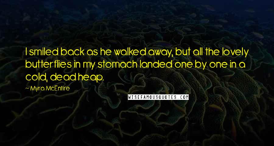 Myra McEntire Quotes: I smiled back as he walked away, but all the lovely butterflies in my stomach landed one by one in a cold, dead heap.