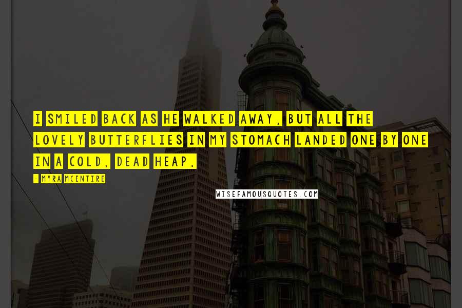 Myra McEntire Quotes: I smiled back as he walked away, but all the lovely butterflies in my stomach landed one by one in a cold, dead heap.