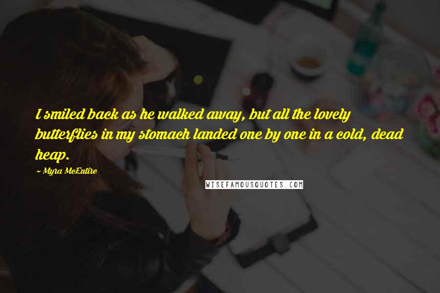 Myra McEntire Quotes: I smiled back as he walked away, but all the lovely butterflies in my stomach landed one by one in a cold, dead heap.