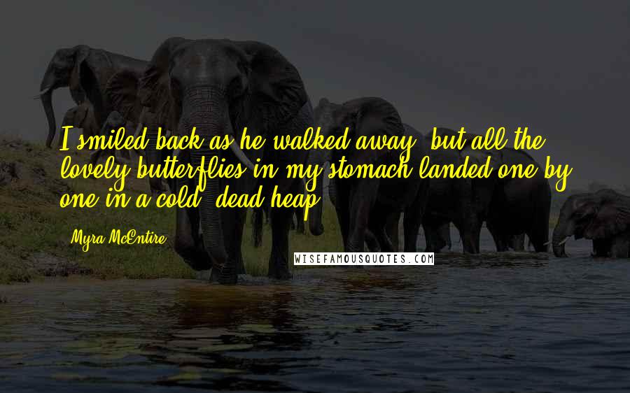 Myra McEntire Quotes: I smiled back as he walked away, but all the lovely butterflies in my stomach landed one by one in a cold, dead heap.