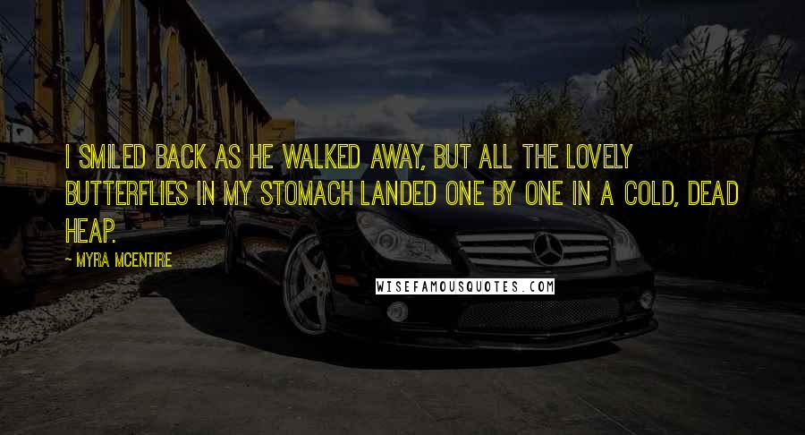 Myra McEntire Quotes: I smiled back as he walked away, but all the lovely butterflies in my stomach landed one by one in a cold, dead heap.