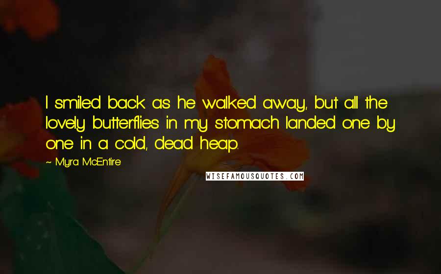 Myra McEntire Quotes: I smiled back as he walked away, but all the lovely butterflies in my stomach landed one by one in a cold, dead heap.