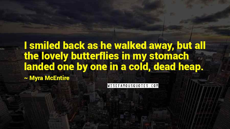 Myra McEntire Quotes: I smiled back as he walked away, but all the lovely butterflies in my stomach landed one by one in a cold, dead heap.