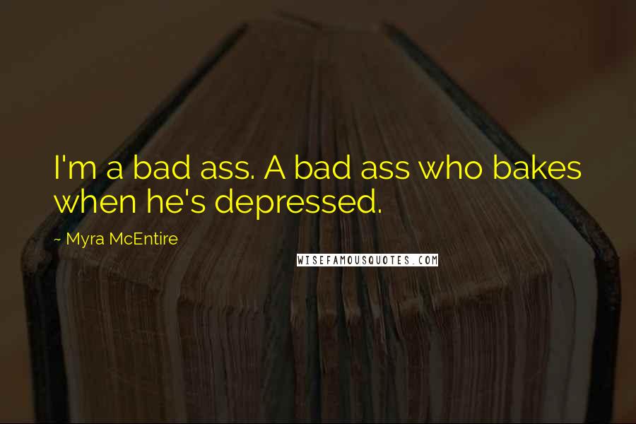 Myra McEntire Quotes: I'm a bad ass. A bad ass who bakes when he's depressed.