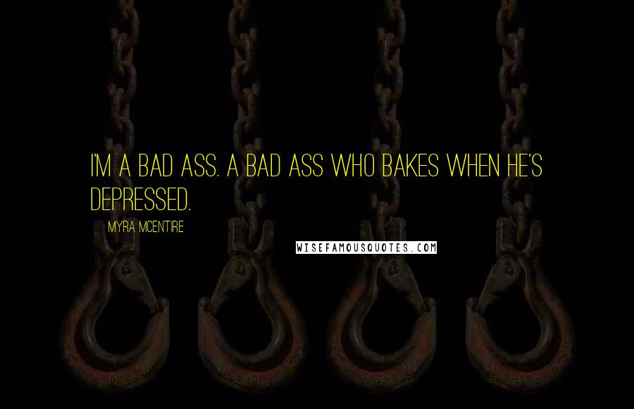 Myra McEntire Quotes: I'm a bad ass. A bad ass who bakes when he's depressed.