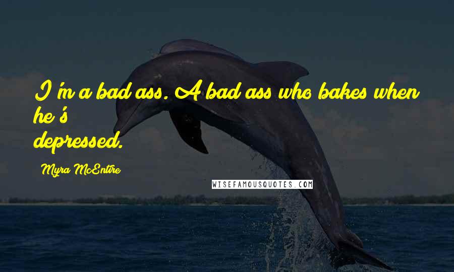 Myra McEntire Quotes: I'm a bad ass. A bad ass who bakes when he's depressed.