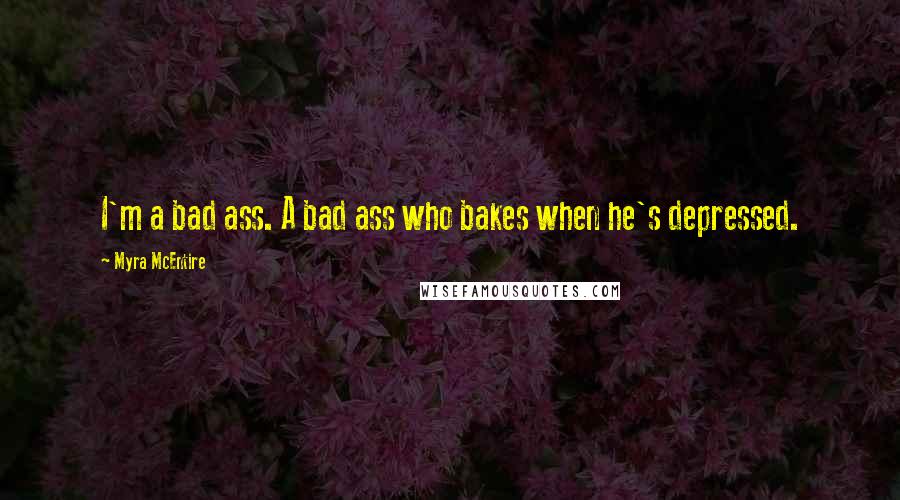 Myra McEntire Quotes: I'm a bad ass. A bad ass who bakes when he's depressed.
