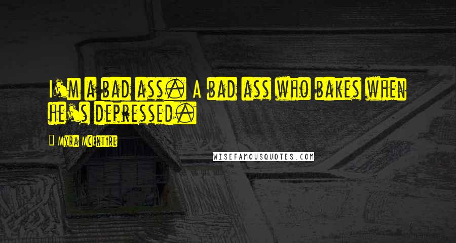 Myra McEntire Quotes: I'm a bad ass. A bad ass who bakes when he's depressed.