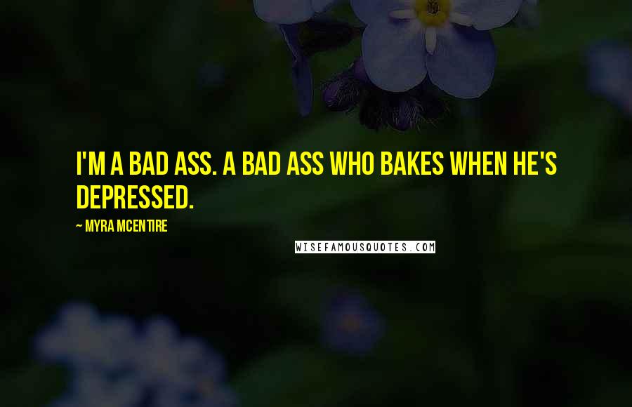 Myra McEntire Quotes: I'm a bad ass. A bad ass who bakes when he's depressed.