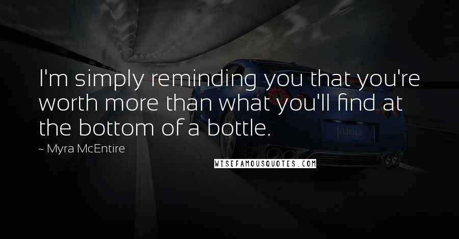 Myra McEntire Quotes: I'm simply reminding you that you're worth more than what you'll find at the bottom of a bottle.