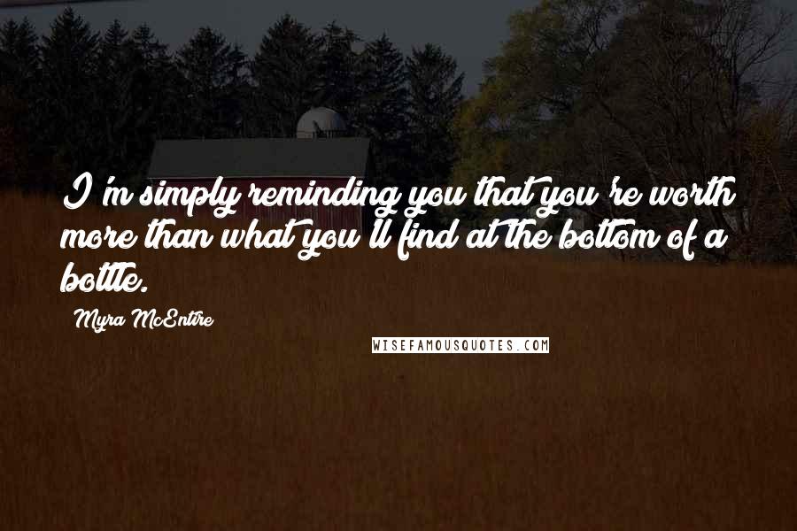 Myra McEntire Quotes: I'm simply reminding you that you're worth more than what you'll find at the bottom of a bottle.