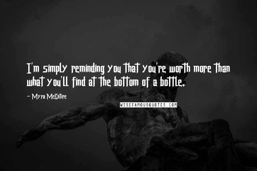 Myra McEntire Quotes: I'm simply reminding you that you're worth more than what you'll find at the bottom of a bottle.