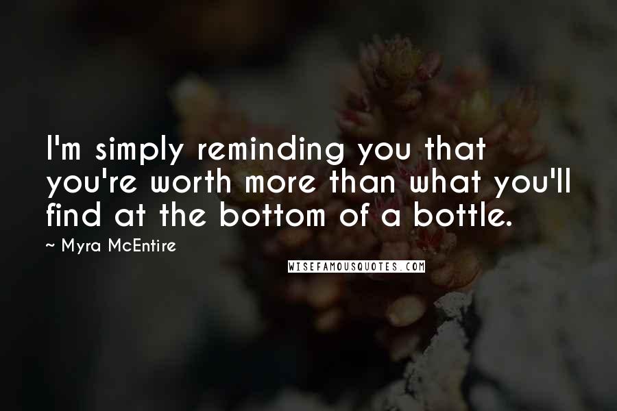 Myra McEntire Quotes: I'm simply reminding you that you're worth more than what you'll find at the bottom of a bottle.