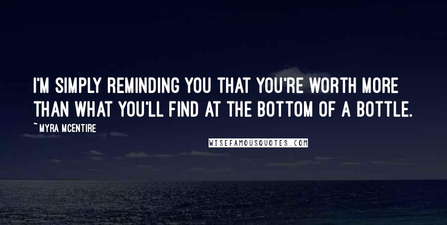 Myra McEntire Quotes: I'm simply reminding you that you're worth more than what you'll find at the bottom of a bottle.