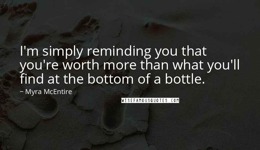 Myra McEntire Quotes: I'm simply reminding you that you're worth more than what you'll find at the bottom of a bottle.