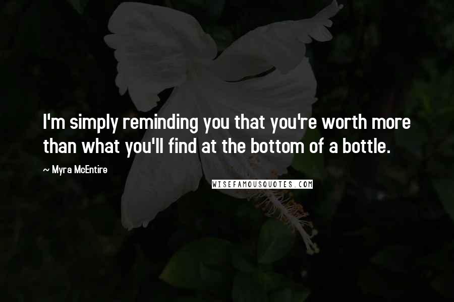 Myra McEntire Quotes: I'm simply reminding you that you're worth more than what you'll find at the bottom of a bottle.